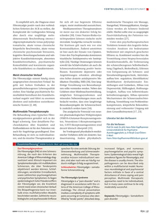 fortbildung – schwerpunkt                    –




   Es empfiehlt sich, die Diagnose einer         für sich oft nur begrenzte Effizienz             medizinische Therapien wie Massage,
Fibromyalgie positiv nach den verbind-           zeigen, meist multimodal auszurichten.           Stangerbad, Wärmeapplikation, Kneipp-
lichen Kriterien des ACR zu stellen, die             Medikamentösen Therapieansätzen              Güsse werden als Schmerz lindernd
Komplexität der vorliegenden Störung             ist meist nur ein diskreter Erfolg be-           erlebt. Hierbei sollte eine zu ausgeprägte
aber durch eine sorgfältige mehr-                schieden [30]. Unter Nutzen-Risiko-Ge-           Passivitätshaltung der Patienten ver-
dimensionale Beschreibung (mono-/                sichtspunkten können einfache nicht              mieden werden [27].
oligosymptomatische versus polysymp-             steroidale Analgetika versucht werden.              Unter den psychotherapeutischen
tomatische, akute versus chronische              Für Kortison gilt nach wie vor eine              Verfahren kommt den kognitiv-beha-
körperliche Beschwerden, akute versus            Kontraindikation. Äußerst umstritten             vioralen Ansätzen ein bedeutsamer
chronische psychosoziale Stressoren,             ist hier auch der Einsatz von Opiaten.           Stellenwert mit empirisch gesicherter
kognitive Bewertungsschemata und sub-            Unter den Psychopharmaka dominieren              Effzienz zu. Kombiniert werden hier die
jektive Krankheitskonzepte, abnormes             trizyklische Antidepressiva wie Amitrip-         Vermittlung eines biopsychosozialen
Krankheitsverhalten, psychiatrische              tylin [24]. Niedrige Dosierungen können          Krankheitsmodells, die Verbesserung
Komorbidität und koexistente organi-             sowohl das Schlafverhalten als auch die          der schmerzbezogenen Selbstbeobach-
sche Krankheiten) zu charakterisieren.           Schmerzwahrnehmung positiv beein-                tung (Tagebuch, Biofeedback), Erlernen
                                                 flussen. Koexistente depressive oder             von Entspannung als Schmerz- und
Meist chronischer Verlauf                        Angststörungen erfordern allerdings              Stressbewältigungstechnik, Aktivitäts-
Die Fibromyalgie nimmt häufig einen              eine höher dosierte antidepressive Me-           aufbau bzw. -regulation, Identifikation/
ausgesprochen chronischen Verlauf. Sie           dikation (Trizyklika, SSRI) [36]. Eine lang-     Modifikation dysfunktionaler Ein-
geht mit hohen Einbußen in der                   fristige Verordnung von Benzodiazepi-            stellungen und Gedanken, Abbau von
gesundheitsbezogenen Lebensqualität              nen sollte vermieden werden. Neben den           Depressivität, Hilflosigkeit, Hoffnungs-
einher. Eine häufige psychiatrische Ko-          Gefahren einer Missbrauchsentwicklung,           losigkeit, Aufbau von Selbstwirksam-
morbidität beeinflusst den Krankheits-           möglichen Entzugssyndromen und                   keitsüberzeugungen, Abbau operanter
verlauf negativ und führt zu enormen             störenden Nebenwirkungen muss auch               Mechanismen der Schmerzaufrechter-
direkten und indirekten sozioökono-              bedacht werden, dass eine langfristige           haltung, Vermittlung von Problemlöse-
mische Kosten [2, 40].                           Benzodiazepingabe die Schmerzschwel-             kompetenzen, körperliche Rekonditio-
                                                 le zusätzlich senken kann [16].                  nierung und verbesserter Umgang mit
Multimodale Therapiekonzepte                         Das analgetische Potenzial von neue-         dem Gesundheitssystem [17, 23].
Die Behandlung eines typischen Fibro-            ren pharmakologischen Wirkprinzipien
myalgiepatienten gestaltet sich in der           (NMDA-Glutamat-Rezeptorantagonis-                Literatur bei den Verfassern
Regel schwierig. Eine detaillierte Psy-          ten, Neurokinin-1-Rezeptorantagonis-
choedukation über Krankheit und                  ten, 5-HT3-Rezeptorantagonisten) wird            Für die Verfasser:
                                                                                                  Prof. Dr. med. Dr. phil. Hans-Peter Kapfhammer
Einflussfaktoren ist für den Patienten wie       derzeit klinisch überprüft [35].
                                                                                                  Universitätsklinik für Psychiatrie
auch für Angehörige grundlegend. Eine                Im Vordergrund physikalisch-medizi-          Auenbruggerplatz 31, A-8036 Graz/Österr.
Behandlung ist stets zu individualisie-          nischer Verfahren steht ein dosiertes Aus-       E-Mail:
ren, und da einzelne Therapieansätze je          dauertraining. Andere physikalisch-              Hans-Peter.Kapfhammer@klinikum-graz.at


  – Zusammenfassung | MMW-Fortschr. Med. 146 (2004), 667–670
      Das Fibromyalgiesyndrom                     sprechen für eine zentrale Störung der        increased fatigue, and numerous
      Die Fibromyalgie (FM) ist eine Schmerz-     Stressverarbeitung und Schmerzwahr-           psychovegetative and psychic symp-
      störung, die nach den Kriterien des         nehmung. Multimodale Therapie-                toms. Epidemiological data reveal high
      American College of Rheumatology diag-      ansätze müssen individualisiert wer-          prevalence figures for fibromyalgia, and
      nostiziert wird. Klinisch imponiert ein     den, sind aber nach wie vor häufig nur        the disease is usually chronic. The etio-
      Symptomenkomplex mit multilokulären         durch mäßigen Erfolg ausgezeichnet.           pathogenesis can be described only
      Schmerzen, die über Tenderpoints            Schlüsselwörter: Fibromyalgie – somato-       within a multifactorial model. Nume-
      objektiviert werden können, Schlaf-         forme Schmerzstörung                          rous neurobiological and psychosocial
      störungen, verstärkter Ermüdbarkeit,                                                      factors militate in favor of a central
      sowie zahlreichen psychovegetativen                                                       disturbance of stress coping and pain
      und psychischen Symptomen. Es liegen        The Fibromyalgia Syndrome                     perception. Multimode therapeutic
      epidemiologisch hohe Prävalenzziffern       Fibromyalgia is a “pain disorder” and is      approaches need to be individualized,
      der Fibromyalgie vor, die Krankheit         diagnosed in accordance with the cri-         but in many cases continue to be only
      nimmt meist einen chronischen Verlauf.      teria of the American College of Rheu-        moderately successful.
      Die Ätiopathogenese kann nur inner-         matology. The clinical presentation
      halb eines multifaktoriellen Modells        involves a complexity of symptoms with
      beschrieben werden. Zahlreiche neuro-       pains occurring at numerous sites iden-       Keywords: Fibromyalgia – Somatoform
      biologische und psychosoziale Einflüsse     tified by “tender points”, disturbed sleep,   pain disorder




MMW-Fortschr. Med. Nr. 29-30 / 2004 (146. Jg.)                                                                                         670 | 37
 