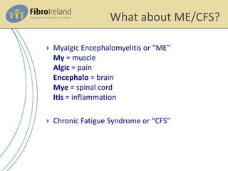 What about ME/CFS?
 Myalgic Encephalomyelitis or “ME”
My = muscle
Algic = pain
Encephalo = brain
Mye = spinal cord
Itis = inflammation
 Chronic Fatigue Syndrome or “CFS”
 
