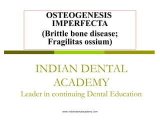 OSTEOGENESIS
IMPERFECTA
(Brittle bone disease;
Fragilitas ossium)
INDIAN DENTAL
ACADEMY
Leader in continuing Dental Education
www.indiandentalacademy.com
 