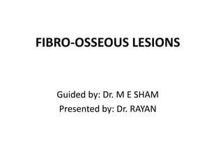 FIBRO-OSSEOUS LESIONS
Guided by: Dr. M E SHAM
Presented by: Dr. RAYAN
 