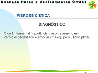 FIBROSE CISTICA

                       DIAGNÓSTICO

É de fundamental importância que o tratamento em
centro especializado e envolva uma equipe multidisciplinar.




                                                Ir p/ primeira página
 