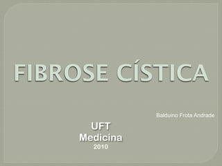 FIBROSE CÍSTICA
                Balduino Frota Andrade

       UFT
     Medicina
       2010
 