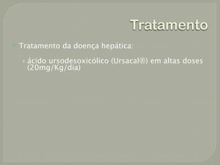 Tratamento
   Tratamento da doença hepática:

    • ácido ursodesoxicólico (Ursacal®) em altas doses
      (20mg/Kg/dia)
 