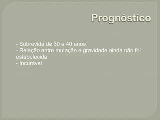 Prognóstico

- Sobrevida de 30 a 40 anos
- Relação entre mutação e gravidade ainda não foi
estabelecida
- Incurável
 
