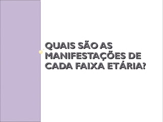 QUAIS SÃO ASQUAIS SÃO AS
MANIFESTAÇÕES DEMANIFESTAÇÕES DE
CADA FAIXA ETÁRIA?CADA FAIXA ETÁRIA?
 