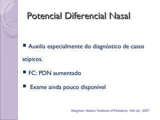 Potencial Diferencial NasalPotencial Diferencial Nasal
 Auxilia especialmente do diagnóstico de casos
atípicos.
 FC: PDN aumentado
 Exame ainda pouco disponível
Kliegman: Nelson Textbook of Pediatrics, 18th ed., 2007
 