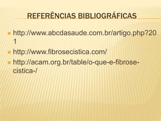 REFERÊNCIAS BIBLIOGRÁFICAS

 http://www.abcdasaude.com.br/artigo.php?20
  1
 http://www.fibrosecistica.com/

 http://acam.org.br/table/o-que-e-fibrose-
  cistica-/
 
