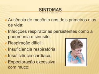 SINTOMAS

 Ausência de mecônio nos dois primeiros dias
  de vida;
 Infecções respiratórias persistentes como a
  pneumonia e sinusite;
 Respiração difícil;

 Insuficiência respiratória;

 Insuficiência cardíaca;

 Expectoração excessiva
  com muco;
 