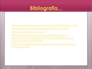 http://www.minhavida.com.br/saude/temas/fibrose-cistica
http://drauziovarella.com.br/letras/f/fibrose-cistica/
http://www.fibrosecistica.com/
http://unidospelavida.org.br/port/2010/05/parte-5-
doenca-do-suor-salgado-mucoviscidose-fibrose-cistica-
qual-e-o-nome-certo-afinal/
http://unidospelavida.org.br/port/category/entendendo-
a-fibrose-cistica/
 