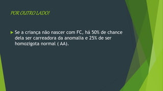 POROUTROLADO!
 Se a criança não nascer com FC, há 50% de chance
dela ser carreadora da anomalia e 25% de ser
homozigota normal ( AA).
 