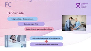 Cuidado superficial
Subordinação a prescrição médica
Dificuldade de aceitação diagnóstico
Falta de adesão ao tratamento
Dificuldade
s
Fragmentação da assistência
Enfermagem e a
FC
 