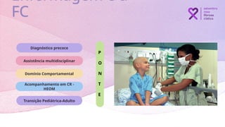 Diagnóstico precoce
Assistência multidisciplinar
Acompanhamento em CR -
HEOM
Transição Pediátrica-Adulto
Domínio Comportamental
Enfermagem e a
FC
P
O
N
T
E
 