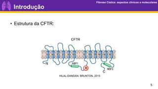 Fibrose Cística: aspectos clínicos e moleculares
Fibrose Cística: aspectos clínicos e moleculares
5
Introdução
• Estrutura da CFTR:
HILAL-DANDAN; BRUNTON, 2015
 