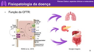 Fibrose Cística: aspectos clínicos e moleculares
Fibrose Cística: aspectos clínicos e moleculares
8
Fisiopatologia da doença
RANG et al., 2016 Google imagens
• Função da CFTR:
 