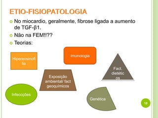  No miocardio, geralmente, fibrose ligada a aumento
de TGF-β1.
 Não na FEM!!??
 Teorias:
10
Hipereosinofi
lia
Infeccções
Imunologia
Exposição
ambiental/ fact
geoquímicos
Genética
Fact.
dietétic
os
 
