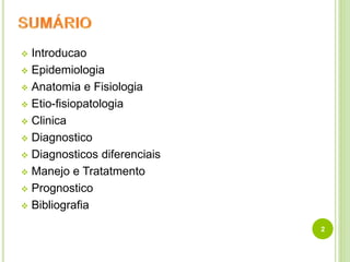  Introducao
 Epidemiologia
 Anatomia e Fisiologia
 Etio-fisiopatologia
 Clinica
 Diagnostico
 Diagnosticos diferenciais
 Manejo e Tratatmento
 Prognostico
 Bibliografia
2
 