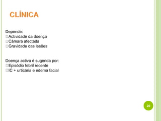 20
Depende:
Actividade da doença
Câmara afectada
Gravidade das lesões
Doença activa é sugerida por:
Episódio febril recente
IC + urticária e edema facial
 