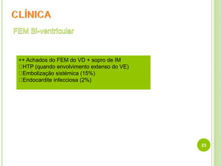 23
++ Achados do FEM do VD + sopro de IM
HTP (quando envolvimento extenso do VE)
Embolização sistémica (15%)
Endocardite infecciosa (2%)
 