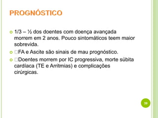  1/3 – ½ dos doentes com doença avançada
morrem em 2 anos. Pouco sintomáticos teem maior
sobrevida.
 FA e Ascite são sinais de mau prognóstico.
 Doentes morrem por IC progressiva, morte súbita
cardíaca (TE e Arritmias) e complicações
cirúrgicas.
39
 