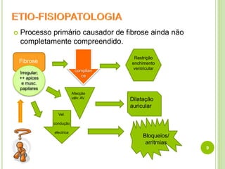  Processo primário causador de fibrose ainda não
completamente compreendido.
9
Fibrose
complian
ce
Restrição
enchimento
ventricular
Irregular;
++ apices
e musc.
papilares
Afecção
válv. AV Dilatação
auricular
Vel.
condução
electrica
Bloqueios/
arritmias
 