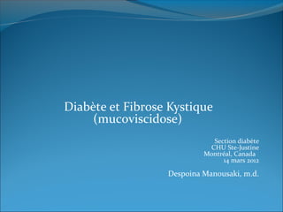 Diabète et Fibrose Kystique
(mucoviscidose)
Section diabète
CHU Ste-Justine
Montréal, Canada
14 mars 2012
Despoina Manousaki, m.d.
 
