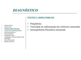 DIAGNÓSTICO TESTES LABORATORIAIS Poliglobulia Velocidade de sedimentação dos eritrócitos aumentada Imunoglobulina Plasmática aumentada História clínica Exame físico Testes laboratoriais Provas de Função Respiratória Electrocardiograma Ecocardiograma Radiografia Tórax Tomografia Computorizada de Alta Resolução Broncofibroscopia Biópsia pulmonar 