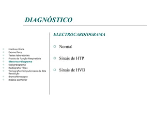DIAGNÓSTICO ELECTROCARDIOGRAMA Normal Sinais de HTP Sinais de HVD História clínica Exame físico Testes laboratoriais Provas de Função Respiratória Electrocardiograma Ecocardiograma Radiografia Tórax Tomografia Computorizada de Alta Resolução Broncofibroscopia Biopsia pulmonar 