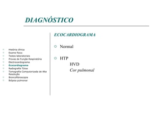 DIAGNÓSTICO ECOCARDIOGRAMA Normal HTP HVD Cor pulmonal História clínica Exame físico Testes laboratoriais Provas de Função Respiratória Electrocardiograma Ecocardiograma Radiografia Tórax Tomografia Computorizada de Alta Resolução Broncofibroscopia Biópsia pulmonar 