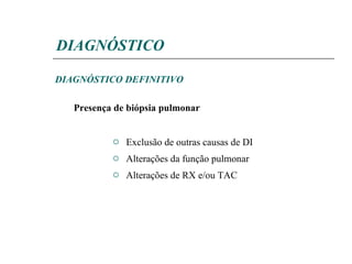 DIAGNÓSTICO Exclusão de outras causas de DI Alterações da função pulmonar Alterações de RX e/ou TAC DIAGNÓSTICO DEFINITIVO Presença de biópsia pulmonar 