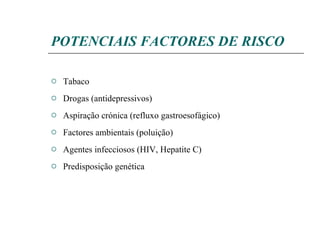 POTENCIAIS FACTORES DE RISCO Tabaco Drogas (antidepressivos) Aspiração crónica (refluxo gastroesofágico) Factores ambientais (poluição) Agentes infecciosos (HIV, Hepatite C) Predisposição genética 