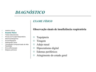 DIAGNÓSTICO EXAME FÍSICO Observação sinais de insuficiência respiratória Taquipneia Tiragem Adejo nasal Hipocratismo digital Edemas periféricos Atingimento do estado geral História clínica Exame físico Testes laboratoriais Provas de Função Respiratória Electrocardiograma Ecocardiograma Radiografia Tórax Tomografia Computorizada de Alta Resolução Broncofibroscopia Biópsia pulmonar 