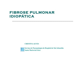 FIBROSE   PULMONAR IDIOPÁTICA CRISTINA ALVES Serviço de Pneumologia do Hospital de São Sebastião Santa Maria da Feira 