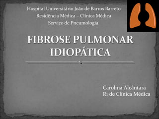 Hospital Universitário João de Barros Barreto
   Residência Médica – Clínica Médica
          Serviço de Pneumologia




                                    Carolina Alcântara
                                    R1 de Clínica Médica
 