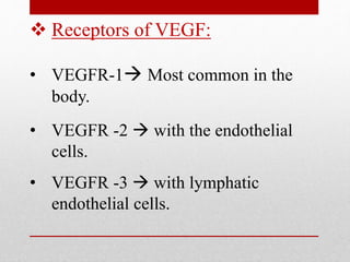 Receptors of VEGF:
• VEGFR-1 Most common in the
body.
• VEGFR -2  with the endothelial
cells.
• VEGFR -3  with lymphatic
endothelial cells.
 