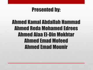 Presented by:
Ahmed Kamal Abdallah Hammad
Ahmed Reda Mohamed Edrees
Ahmed Alaa El-Din Mokhtar
Ahmed Emad Mofeed
Ahmed Emad Mounir
 