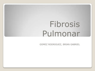 Fibrosis
Pulmonar
GOMEZ RODRIGUEZ, BRIAN GABRIEL

 