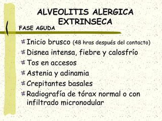 ALVEOLITIS ALERGICA
EXTRINSECA

FASE AGUDA

Inicio brusco (48 hras después del contacto)
Disnea intensa, fiebre y calosfrío
Tos en accesos
Astenia y adinamia
Crepitantes basales
Radiografía de tórax normal o con
infiltrado micronodular

 