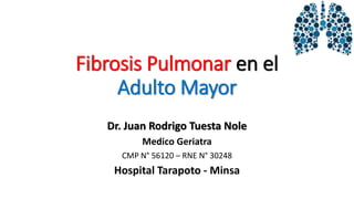 Fibrosis Pulmonar en el
Adulto Mayor
Dr. Juan Rodrigo Tuesta Nole
Medico Geriatra
CMP N° 56120 – RNE N° 30248
Hospital Tarapoto - Minsa
 