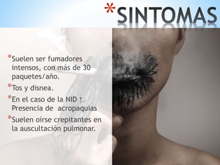*Suelen ser fumadores
intensos, con más de 30
paquetes/año.
*Tos y disnea.
*En el caso de la NID ↑.
Presencia de acropaquias
*Suelen oírse crepitantes en
la auscultación pulmonar.
*
 