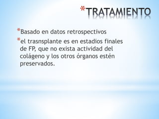 *
*Basado en datos retrospectivos
*el trasnsplante es en estadios finales
de FP, que no exista actividad del
colágeno y los otros órganos estén
preservados.
 