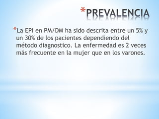 *
*La EPI en PM/DM ha sido descrita entre un 5% y
un 30% de los pacientes dependiendo del
método diagnostico. La enfermedad es 2 veces
más frecuente en la mujer que en los varones.
 