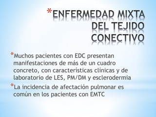 *
*Muchos pacientes con EDC presentan
manifestaciones de más de un cuadro
concreto, con características clínicas y de
laboratorio de LES, PM/DM y esclerodermia
*La incidencia de afectación pulmonar es
común en los pacientes con EMTC
 