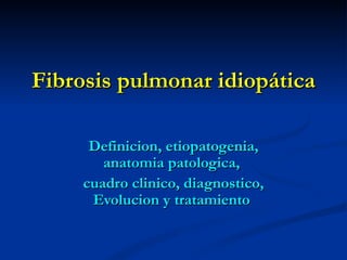 Fibrosis pulmonar idiopática

      Definicion, etiopatogenia,
        anatomia patologica,
     cuadro clinico, diagnostico,
      Evolucion y tratamiento
 