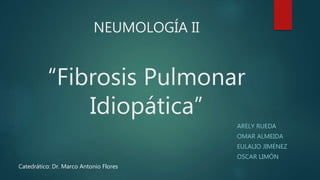 NEUMOLOGÍA II
“Fibrosis Pulmonar
Idiopática”
ARELY RUEDA
OMAR ALMEIDA
EULALIO JIMÉNEZ
OSCAR LIMÓN
Catedrático: Dr. Marco Antonio Flores
 