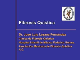 Fibrosis Quística
Dr. José Luis Lezana Fernández
Clínica de Fibrosis Quística
Hospital Infantil de México Federico Gómez.
Asociación Mexicana de Fibrosis Quística
A.C.
 