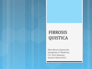 FIBROSIS
QUISTICA
Pilar Rivero Sobreviela
Estudiante 5ª Medicina
C.S. Torre Ramona
Sesión 8 Abril-2015
 