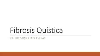Fibrosis Quística
DR: CHRISTIAN PEREZ PULGAR
 