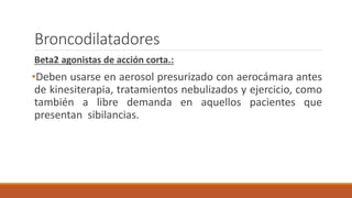 Broncodilatadores
Beta2 agonistas de acción corta.:
•Deben usarse en aerosol presurizado con aerocámara antes
de kinesiterapia, tratamientos nebulizados y ejercicio, como
también a libre demanda en aquellos pacientes que
presentan sibilancias.
 