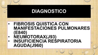 DIAGNOSTICO
• FIBROSIS QUISTICA CON
MANIFESTACIONES PULMONARES
(E840)
• NEUMOTORAX(J93)
• INSUFICIENCIA RESPIRATORIA
AGUDA(J960)
 