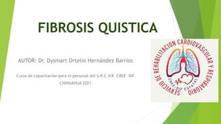 FIBROSIS QUISTICA
AUTOR: Dr. Dysmart Ortelio Hernández Barrios
Curso de capacitación para el personal del S.R.C.V.R –CREE –DIF
CHIHUAHUA 2021
 